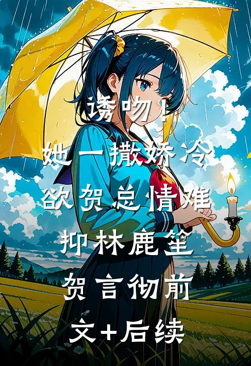 诱吻！她一撒娇，冷欲贺总情难抑林鹿笙贺言彻前文+后续