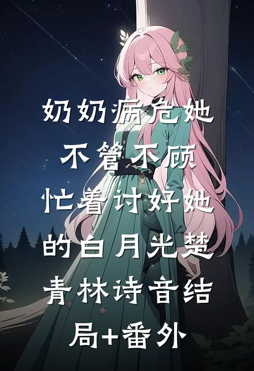 奶奶病危她不管不顾，忙着讨好她的白月光楚青林诗音结局+番外