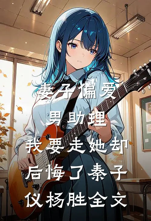 妻子偏爱男助理，我要走她却后悔了秦子仪杨胜全文