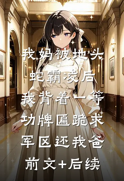 我妈被地头蛇霸凌后，我背着一等功牌匾跪求军区还我爸前文+后续