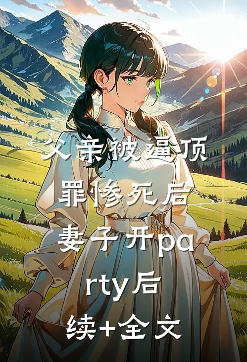 父亲被逼顶罪惨死后，妻子开party后续+全文