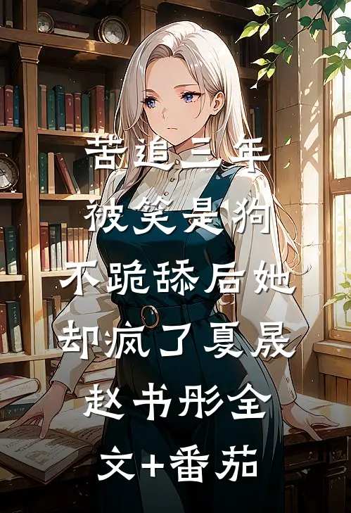 苦追三年被笑是狗，不跪舔后她却疯了夏晟赵书彤全文+番茄