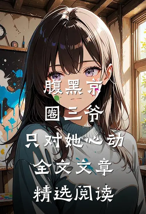 腹黑京圈三爷,只对她心动全文文章精选阅读