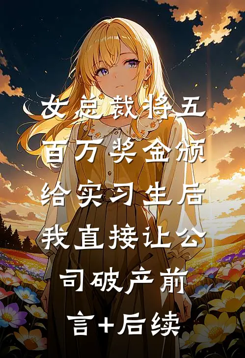 女总裁将五百万奖金颁给实习生后，我直接让公司破产前言+后续