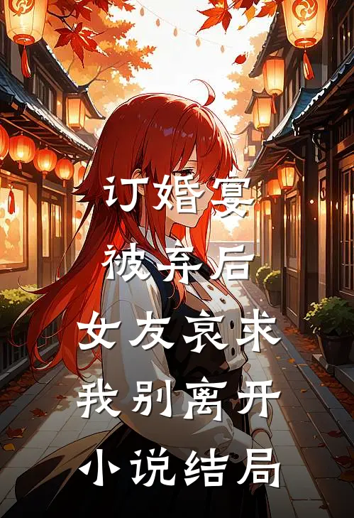 订婚宴被弃后，女友哀求我别离开小说结局