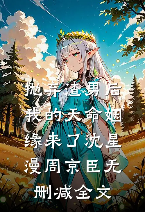抛弃渣男后，我的天命姻缘来了沈星漫周京臣无删减全文