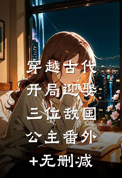 穿越古代，开局迎娶三位敌国公主番外+无删减