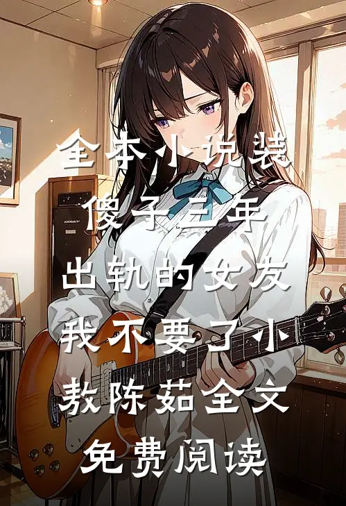 全本小说装傻子三年，出轨的女友我不要了小敖陈茹全文免费阅读