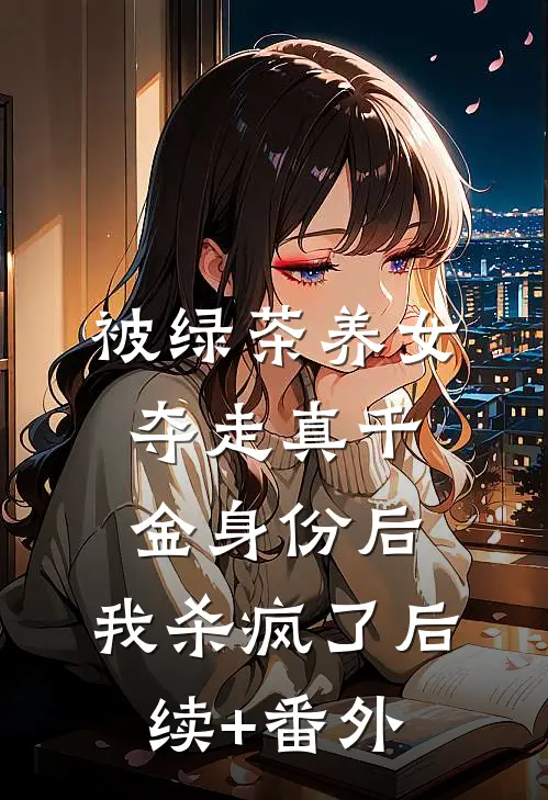 被绿茶养女夺走真千金身份后，我杀疯了后续+番外