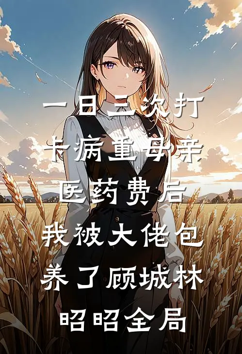 一日三次打卡病重母亲医药费后，我被大佬包养了顾城林昭昭全局