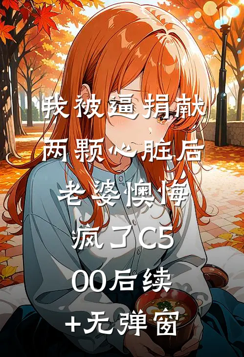 我被逼捐献两颗心脏后，老婆懊悔疯了C500后续+无弹窗