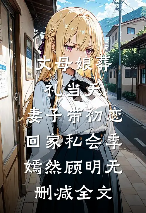 丈母娘葬礼当天，妻子带初恋回家私会季嫣然顾明无删减全文