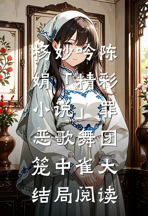 杨妙吟陈娟「精彩小说」罪恶歌舞团：笼中雀大结局阅读