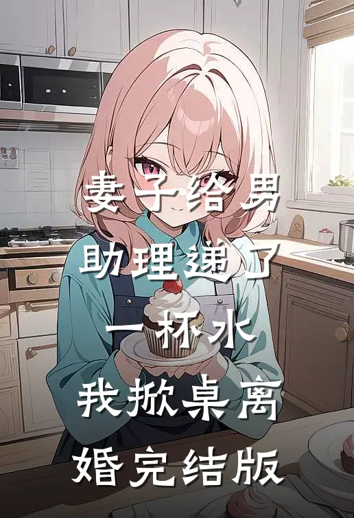 妻子给男助理递了一杯水,我掀桌离婚完结版