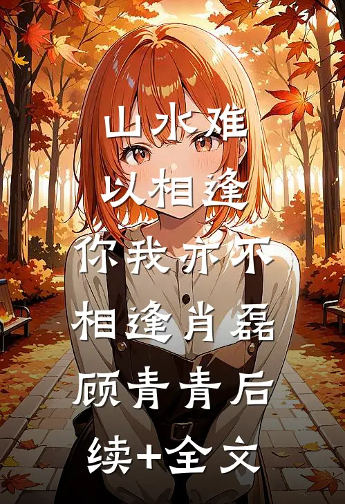 山水难以相逢，你我亦不相逢肖磊顾青青后续+全文