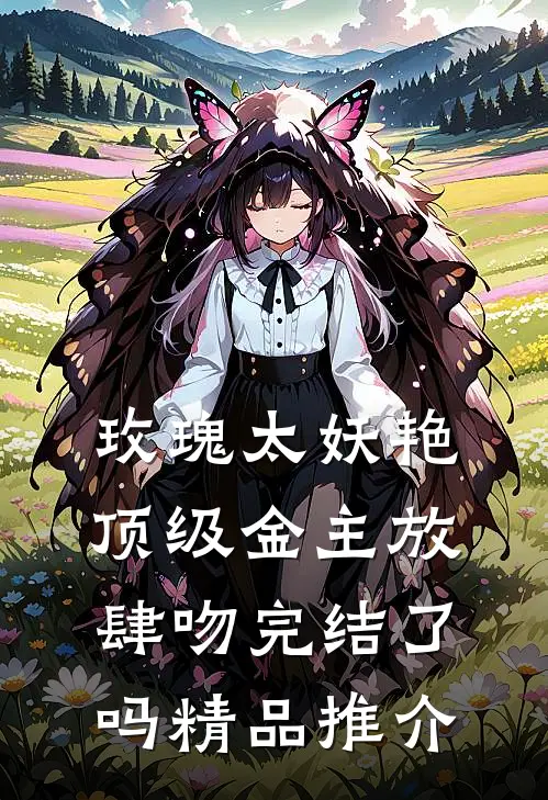 玫瑰太妖艳,顶级金主放肆吻完结了吗精品推介