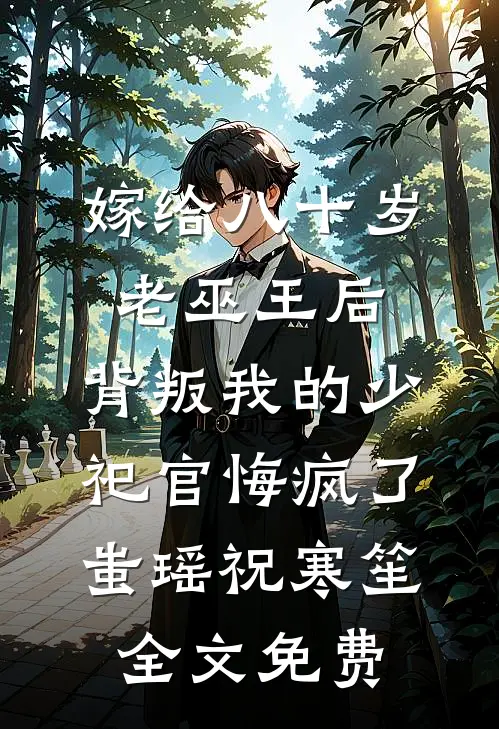 嫁给八十岁老巫王后，背叛我的少祀官悔疯了蚩瑶祝寒笙全文免费