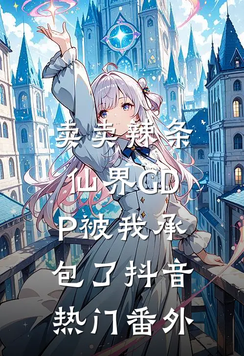 卖卖辣条，仙界GDP被我承包了抖音热门 番外