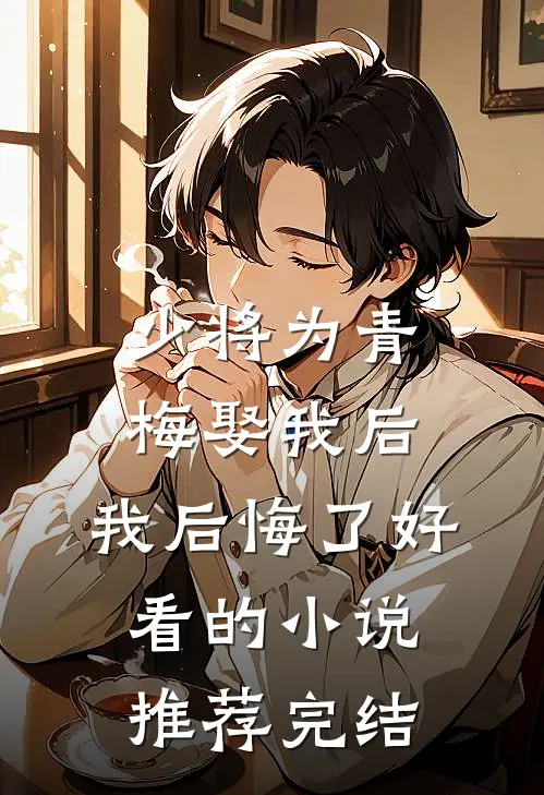 少将为青梅娶我后，我后悔了好看的小说推荐完结