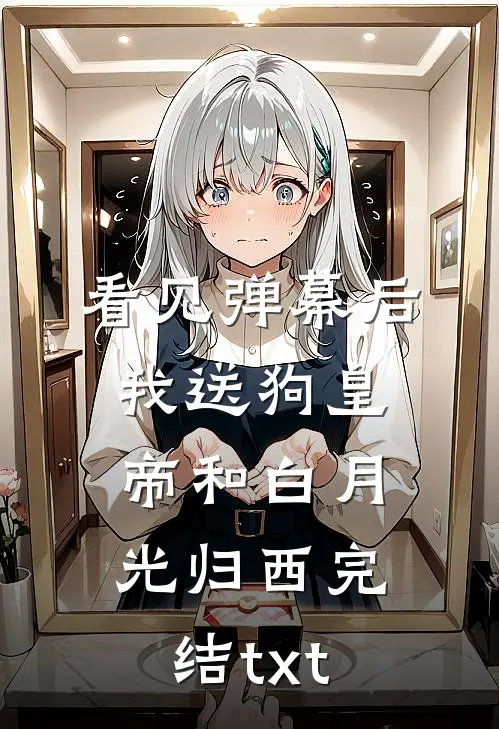 看见弹幕后，我送狗皇帝和白月光归西完结txt
