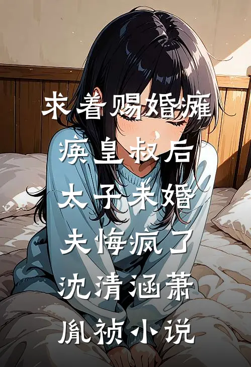 求着赐婚瘫痪皇叔后，太子未婚夫悔疯了沈清涵萧胤祯小说