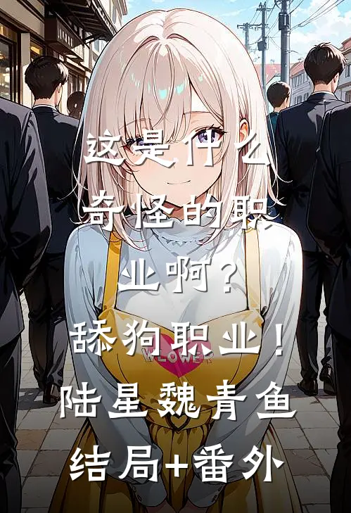 这是什么奇怪的职业啊？舔狗职业！陆星魏青鱼结局+番外
