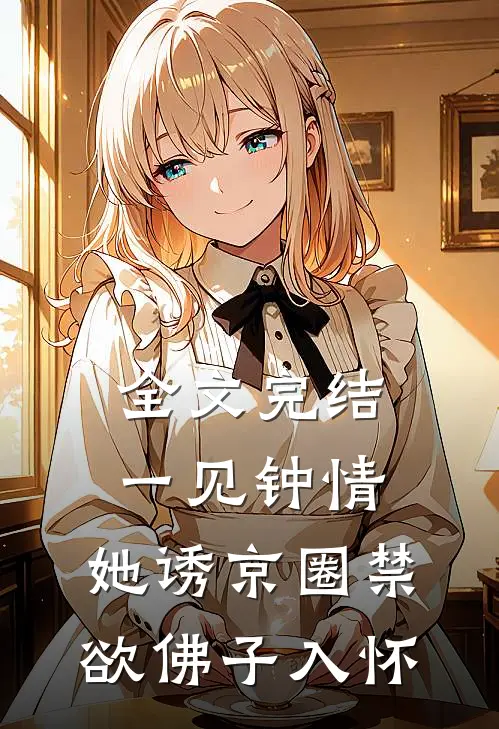 全文完结一见钟情:她诱京圈禁欲佛子入怀