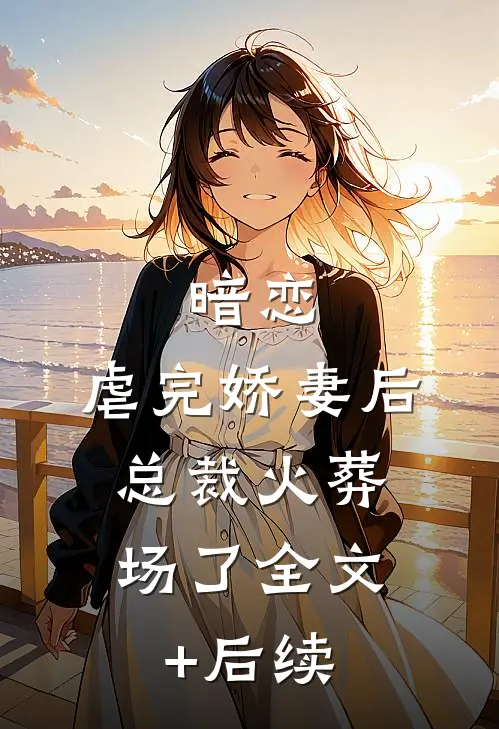 暗恋：虐完娇妻后，总裁火葬场了全文+后续