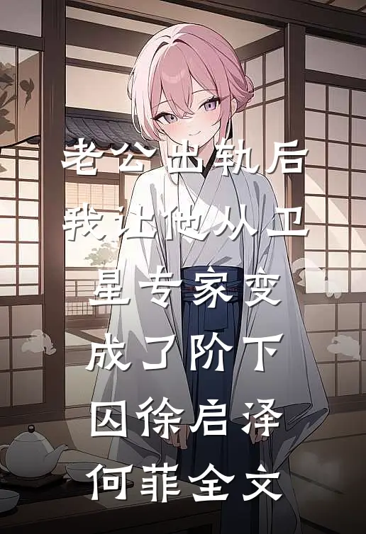 老公出轨后，我让他从卫星专家变成了阶下囚徐启泽何菲全文