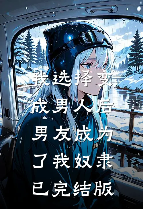 我选择变成男人后，男友成为了我奴隶已完结版