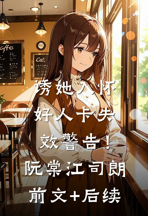 诱她入怀，好人卡失效警告！阮棠江司朗前文+后续
