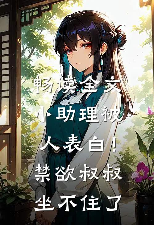 畅读全文小助理被人表白！禁欲叔叔坐不住了