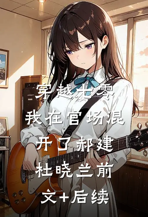 穿越七零，我在官场混开了郝建杜晓兰前文+后续