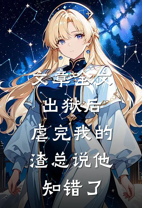 文章全文出狱后，虐完我的渣总说他知错了