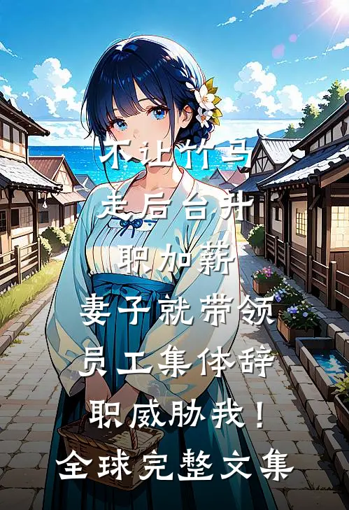 不让竹马走后台升职加薪，妻子就带领员工集体辞职威胁我！全球完整文集