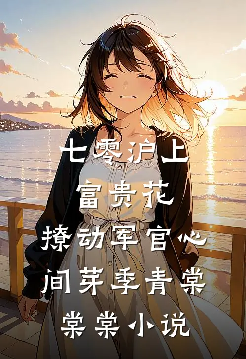 七零沪上富贵花，撩动军官心间芽季青棠棠棠小说