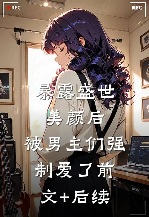 暴露盛世美颜后，被男主们强制爱了前文+后续