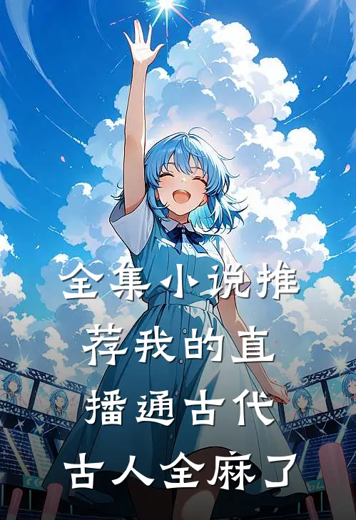 全集小说推荐我的直播通古代，古人全麻了