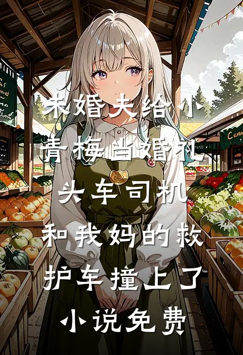 未婚夫给小青梅当婚礼头车司机，和我妈的救护车撞上了小说免费