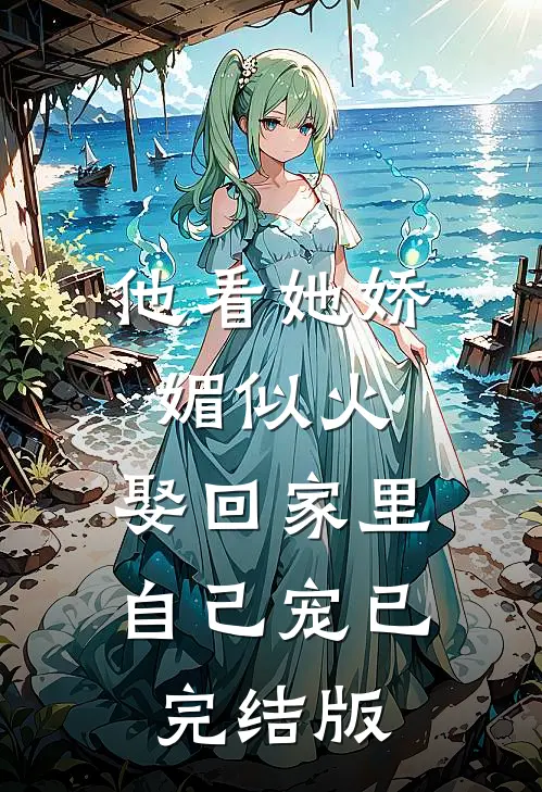 他看她娇媚似火，娶回家里自己宠已完结版