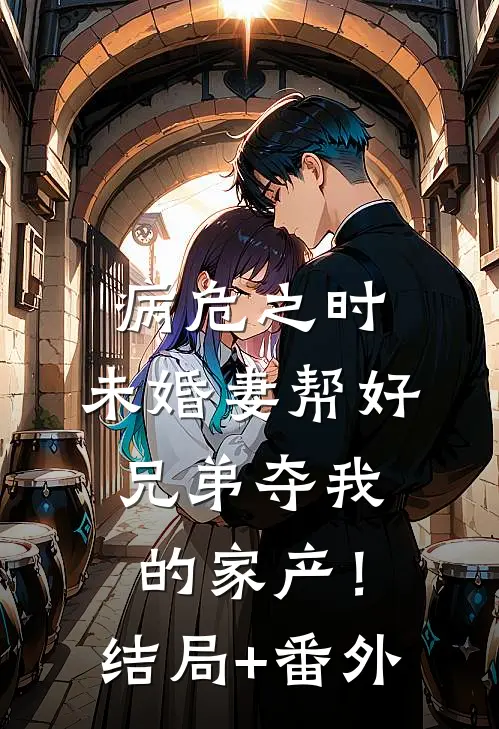 病危之时，未婚妻帮好兄弟夺我的家产！结局+番外