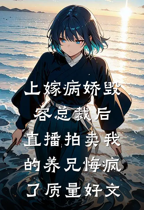 上嫁病娇毁容总裁后，直播拍卖我的养兄悔疯了质量好文