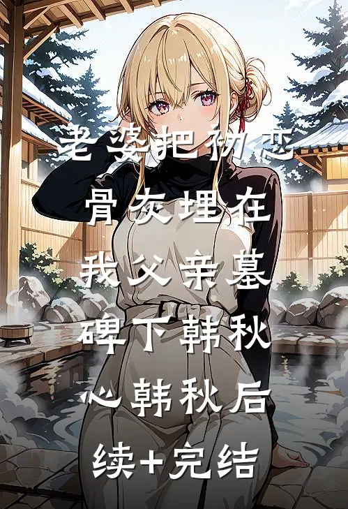 老婆把初恋骨灰埋在我父亲墓碑下韩秋心韩秋后续+完结