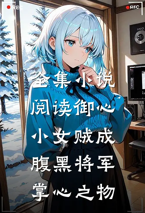 全集小说阅读御心：小女贼成腹黑将军掌心之物