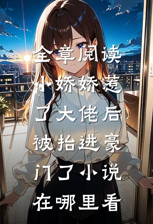全章阅读小娇娇惹了大佬后,被抬进豪门了小说在哪里看