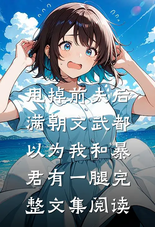 甩掉前夫后，满朝文武都以为我和暴君有一腿完整文集阅读