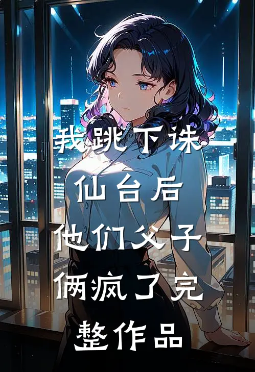 我跳下诛仙台后，他们父子俩疯了完整作品