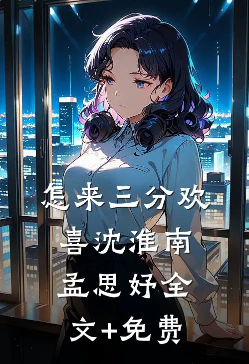 怎来三分欢喜沈淮南孟思妤全文+免费