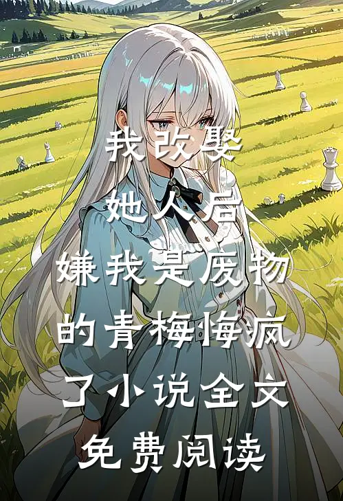 我改娶她人后，嫌我是废物的青梅悔疯了小说全文免费阅读