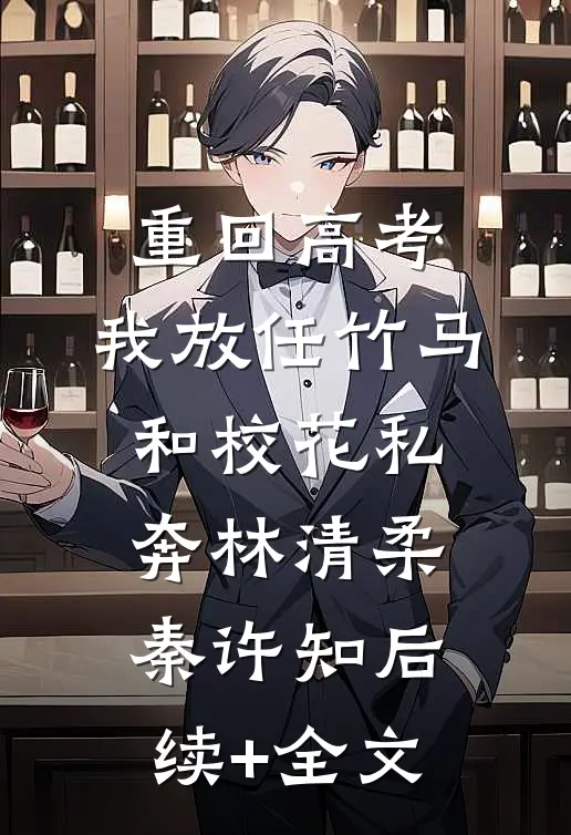 重回高考，我放任竹马和校花私奔林清柔秦许知后续+全文